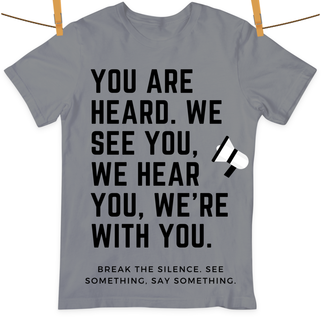 "You are heard. We see you, we hear you, we're with you." "Break the silence. See something, say something." Grey t-shirt with speakerphone picture.
